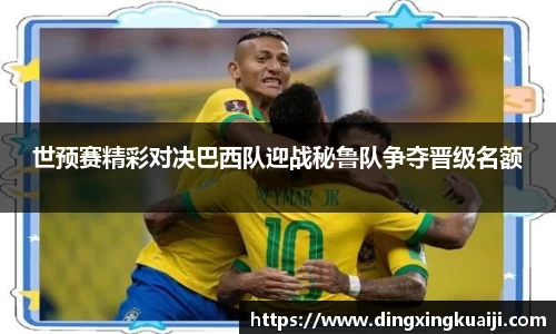 世预赛精彩对决巴西队迎战秘鲁队争夺晋级名额
