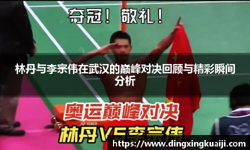 林丹与李宗伟在武汉的巅峰对决回顾与精彩瞬间分析