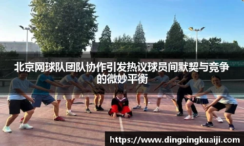 北京网球队团队协作引发热议球员间默契与竞争的微妙平衡