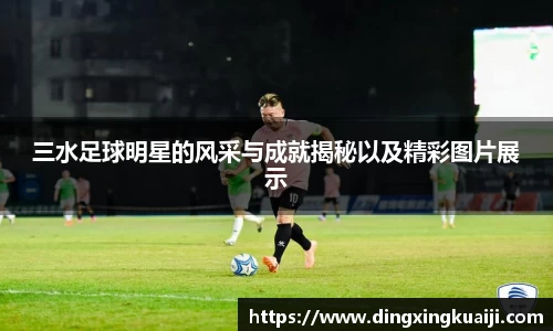 三水足球明星的风采与成就揭秘以及精彩图片展示