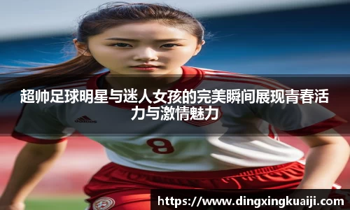 超帅足球明星与迷人女孩的完美瞬间展现青春活力与激情魅力