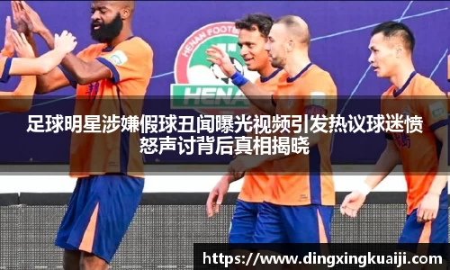足球明星涉嫌假球丑闻曝光视频引发热议球迷愤怒声讨背后真相揭晓